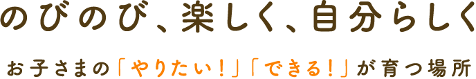 のびのび、楽しく、自分らしく、お子さまの「やりたい！」「できる！」が育つ場所